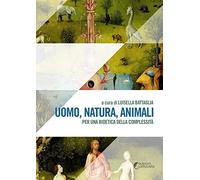 Uomo, natura, animali. Per una bioetica della complessità - Battaglia Luisella