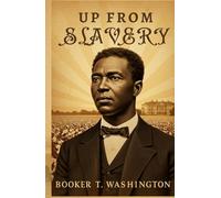 Up From Slavery: The Inspiring Autobiography of a Former Slave Who Rose to Lead a Nation in Education and Progress
