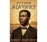 Up From Slavery: The Inspiring Autobiography of a Former Slave Who Rose to Lead a Nation in Education and Progress