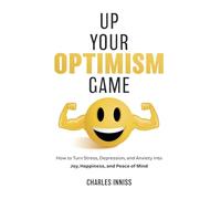 Up Your Optimism Game: How to Turn Stress, Depression, and Anxiety into Joy, Happiness, and Peace of Mind