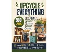 Upcycle Everything: Turn Trash into Treasure: 500 Creative DIY Projects to Save Money, Reduce Waste, Declutter Your Home, and Live More Sustainable