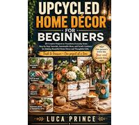 UPCYCLED HOME DÉCOR FOR BEGINNERS: 30 Creative Projects to Transform Everyday Items - Step-by-Step Tutorials, Sustainable Ideas, and Gentle Guidance ... Beautiful Home Décor and Thoughtful Gifts