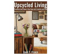 Upcycled Living: Transform Every Room in Your Home with Creativity and Style
