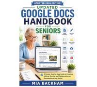Updated Google Docs Handbook for Seniors: A Step-by-Step Guide to Creating Documents, Formatting Text, Sharing Files, Collaborating with Others, Printing, and Using with Confidence