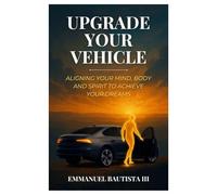 Upgrade Your Vehicle: Aligning Your Mind, Body, and Spirit to Achieve Your Dreams