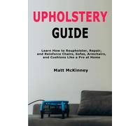Upholstery Guide: Learn How to Reupholster, Repair, and Reinforce Chairs, Sofas, Armchairs, and Cushions Like a Pro at Home
