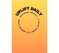 Uplift Daily: Cultivating Positivity: A 100-Day Journey to a Brighter Mindset