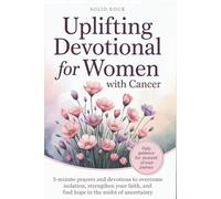 UPLIFTING DEVOTIONAL FOR WOMEN WITH CANCER: 5-minute prayers and devotions to overcome isolation, strengthen your faith, and find hope in the midst of uncertainty