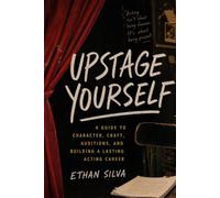 Upstage Yourself: A Guide to Character, Craft, Auditions, and Building a Lasting Acting Career