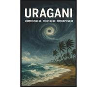 URAGANI - Comprendere, Prevedere, Sopravvivere - I meccanismi che danno vita agli uragani, il loro impatto sulla società, sull'economia e le strategie per affrontarli e sopravvivere