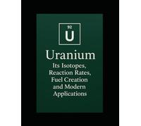 Uranium: Its Isotopes, Reaction Rates, Fuel Creation, and Modern Applications