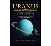 Uranus Astronomy and Astrology Guide for Beginners: Discover the Science, History, Mythology, Astrology, Symbolism, and Cultural Significance of Uranus