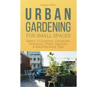 Urban Gardening for Small Spaces: Space Utilization, Container Selection, Plant Choices, and Maintenance Tips