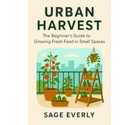 Urban Harvest: The Beginner’s Guide to Growing Fresh Food in Small Spaces