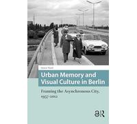 Urban Memory and Visual Culture in Berlin: Framing the Asynchronous City, 1957-2012