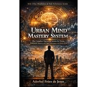 Urban Mind Mastery System: The Complete Operating System for Focus, Emotional Mastery, and High Performance in the Modern World