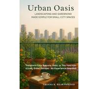 Urban Oasis: Landscaping and Gardening Made Simple for Small City Spaces: Transform Your Balcony, Patio, or Tiny Yard into a Lush, Green Escape - No Experience Needed