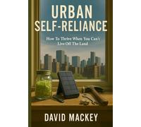 Urban Self-Reliance: How to Thrive When You Can’t Live Off the Land