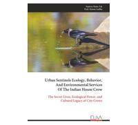 Urban Sentinels Ecology, Behavior, And Environmental Services Of The Indian House Crow: The Secret Lives, Ecological Power, and Cultural Legacy of City Crows