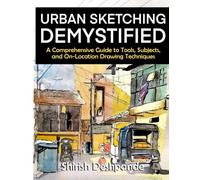 Urban Sketching Demystified: A Comprehensive Guide to Tools, Subjects, and On-Location Drawing Techniques