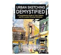 Urban Sketching Demystified: A Comprehensive Guide to Tools, Subjects, and On-Location Drawing Techniques