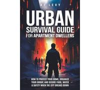 Urban Survival Guide for Apartment Dwellers: How to Protect Your Home, Organize Your Group, and Secure Food, Water & Safety When the City Breaks Down