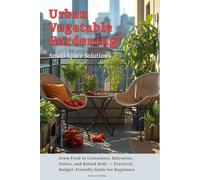 Urban Vegetable Gardening: Small Space Solutions: Grow Food in Containers, Balconies, Patios, and Raised Beds - Practical, Budget-Friendly Guide for Beginners
