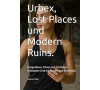 Urbex, Lost Places und Modern Ruins.: Fotografieren, Filmen und Entdecken verlassener Orte mit Respekt und Kreativität.