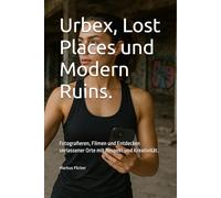 Urbex, Lost Places und Modern Ruins.: Fotografieren, Filmen und Entdecken verlassener Orte mit Respekt und Kreativität.