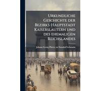 Urkundliche Geschichte der Bezirks-Hauptstadt Kaiserslautern und des ehemaligen Reichslandes
