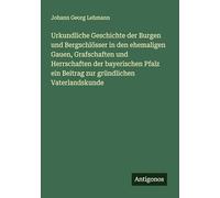 Urkundliche Geschichte der Burgen und Bergschlösser in den ehemaligen Gauen, Grafschaften und Herrschaften der bayerischen Pfalz ein Beitrag zur gründlichen Vaterlandskunde