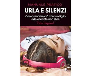 URLA E SILENZI: COMPRENDERE CIÒ CHE TUO FIGLIO ADOLESCENTE NON DICE