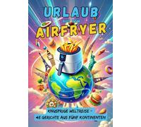 Urlaub aus dem Airfryer: Knusprige Weltreise mit 45 internationalen Airfryer-Gerichten. Globale Küche kulinarisch, leicht, schnell und lecker gemacht.