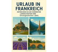 Urlaub in Frankreich: Entdecken Sie die Schönsten Landschaften und Unvergesslichen Orte