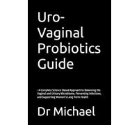 Uro-Vaginal Probiotics Guide: : A Complete Science-Based Approach to Balancing the Vaginal and Urinary Microbiome, Preventing Infections, and Supporting Women’s Long-Term Health