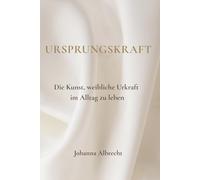 Ursprungskraft: Die Kunst, weibliche Urkraft im Alltag zu leben