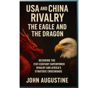 Usa and China Rivalry, The Eagle And The Dragon: Decoding the 21st-Century Superpower Rivalry and Africa’s Strategic Crossroads