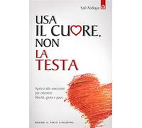Usa il cuore non la testa. Aprirsi alle emozioni per ottenere libertà, gioia e pace