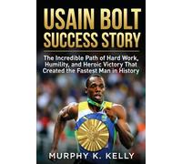 Usain Bolt Success Story: The Incredible Path of Hard Work, Humility, and Heroic Victory That Created the Fastest Man in History