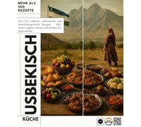 Usbekisch Küche: Über 100 einfache, authentische und abwechslungsreiche Rezepte - Plov, Manti, Lagman, Samsa und Schätze der Seidenstraße