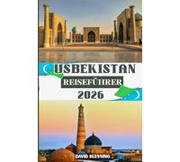 Usbekistan Reiseführer 2026: Das Herz der Seidenstraße erkunden - antike Städte, zeitlose Traditionen und das lebendige Erbe des verborgenen Juwels Zentralasiens