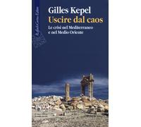 Uscire dal caos. Le crisi nel Mediterraneo e nel Medio Oriente - Kepel Gilles