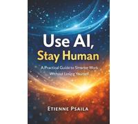 Use AI, Stay Human: A Practical Guide to Smarter Work Without Losing Yourself