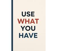 Use What You Have. Notebook: A Minimalist Motivational Notebook for Daily Notes, Journaling, and Quiet Progress