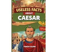 Useless Facts about Caesar: 200+ surprising and little-known facts about Julius Caesar, the Roman Empire, and antiquity