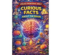 Useless Knowledge About Curious Facts About the Brain: 200+ strange, surprising, and little-known facts about how your mind really works