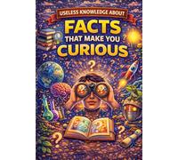 Useless Knowledge About Facts That Make You Curious: 200+ strange, surprising, and fascinating facts you can’t stop thinking about