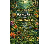 Useless Knowledge About the Rainforest: Strange, surprising, and little-known facts about the world’s rainforests