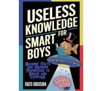 USELESS KNOWLEDGE FOR SMART BOYS: Bizarre Facts and Random Knowledge to Amaze and Confuse
