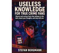 Useless Knowledge for True Crime Fans: Bizarre and curious facts that whisper in the dark, haunt your thoughts, and stay with you